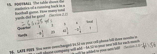 FOOTBALL The table shows the
statistics of a running back in a
football game. How many total
gain? (Section 2.2)
16. LATE FEES You were overcharged $4.52 on your ne bill three months in
cell phone company will add —$4.52 to your next bill for each month
h will be added to your next bill? (Section 2.3)