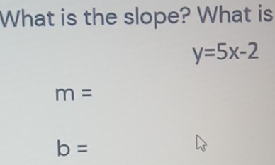 What is the slope? What is
y=5x-2
m=
b=