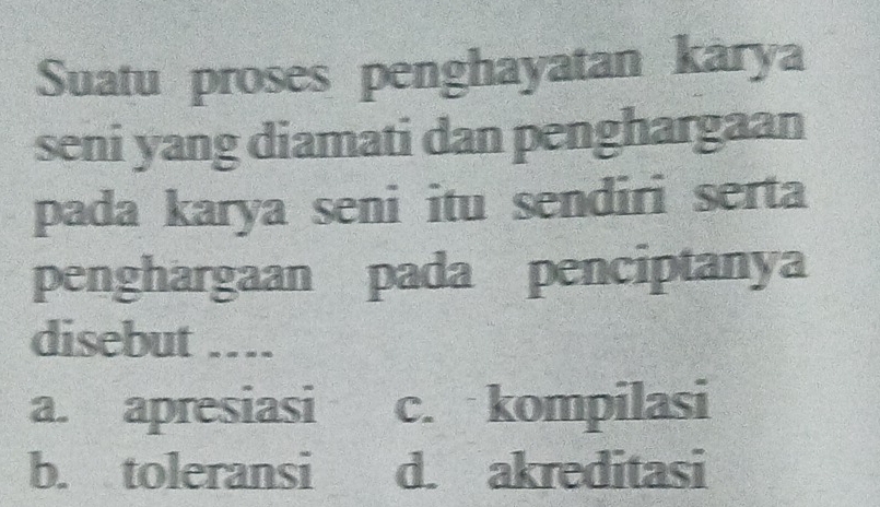 Suatu proses penghayatan karya
seni yang diamati dan penghargaan
pada karya seni itu sendiri serta
penghargaan pada penciptanya
disebut _____
a. apresiasi c. kompilasi
b. toleransi d. akreditasi