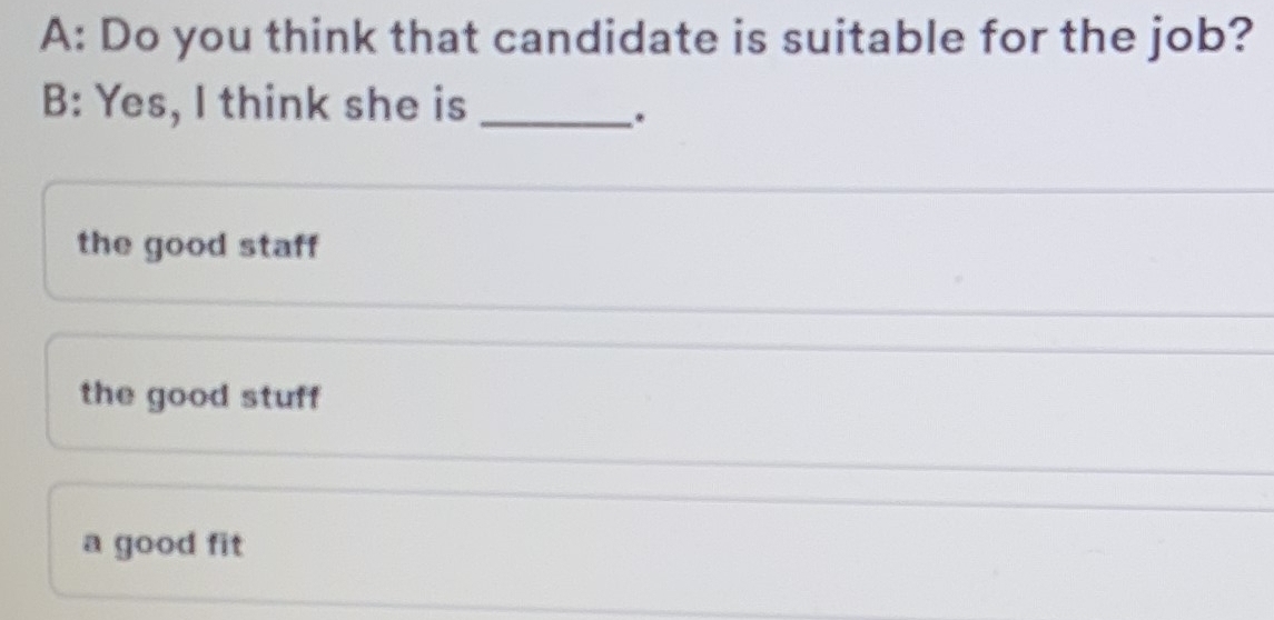 A: Do you think that candidate is suitable for the job?
B: Yes, I think she is_
.
the good staff
the good stuff
a good fit