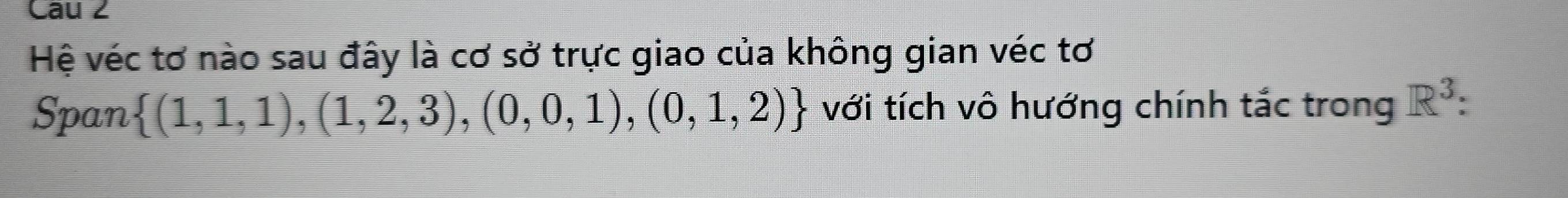 Cau 2 
Hệ véc tơ nào sau đây là cơ sở trực giao của không gian véc tơ 
Span  (1,1,1),(1,2,3),(0,0,1),(0,1,2) với tích vô hướng chính tắc trong R^3 :