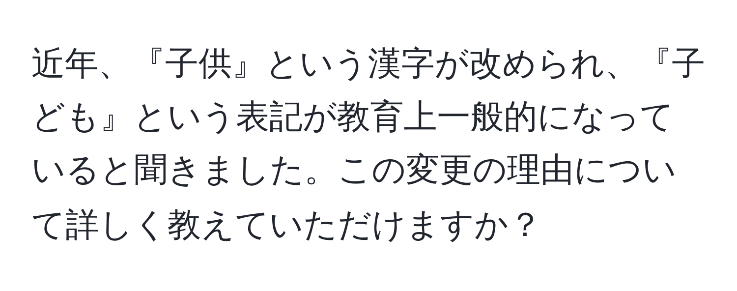 近年、『子供』という漢字が改められ、『子ども』という表記が教育上一般的になっていると聞きました。この変更の理由について詳しく教えていただけますか？