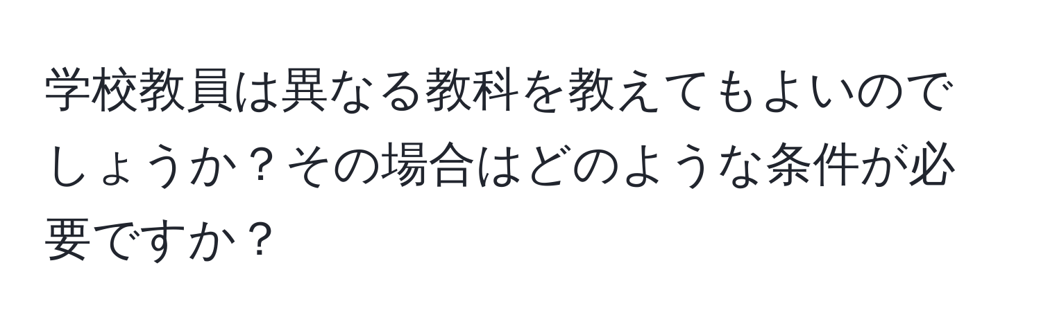 学校教員は異なる教科を教えてもよいのでしょうか？その場合はどのような条件が必要ですか？