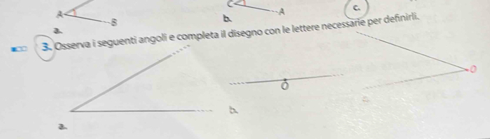 A 
A C 
B 
b. 
3. Osserva i seguenti angoli e completa il disegno con le lettere necessarie per definirli. 
0 
b 
B