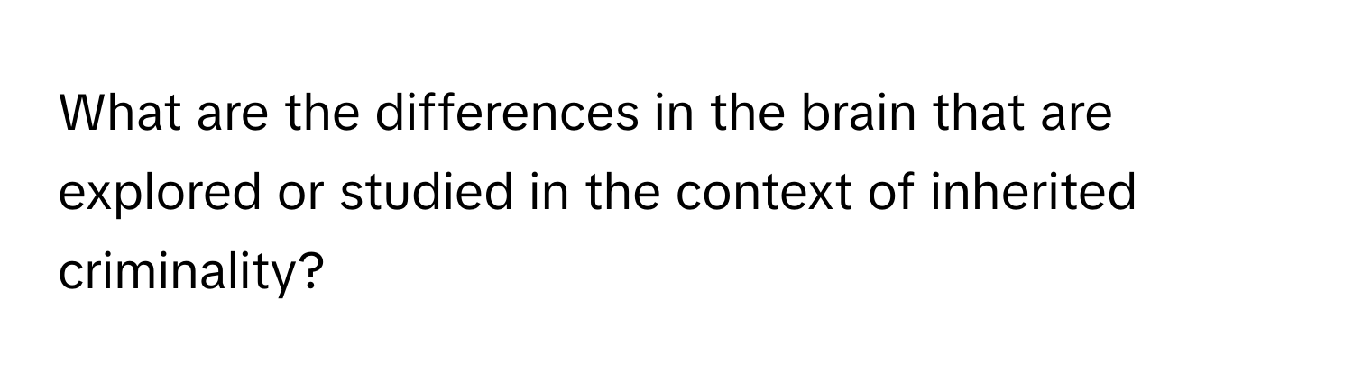 What are the differences in the brain that are explored or studied in the context of inherited criminality?