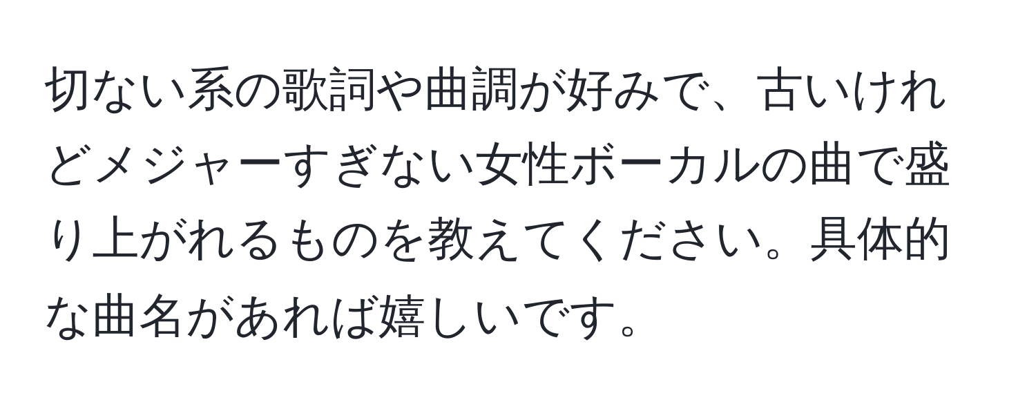 切ない系の歌詞や曲調が好みで、古いけれどメジャーすぎない女性ボーカルの曲で盛り上がれるものを教えてください。具体的な曲名があれば嬉しいです。