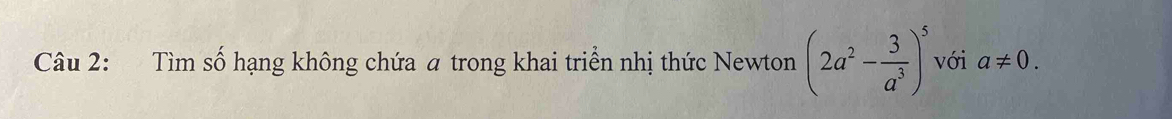 Tìm số hạng không chứa a trong khai triển nhị thức Newton (2a^2- 3/a^3 )^5 với a!= 0.