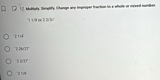 Multiply. Simplify. Change any improper fraction to a whole or mixed number.
11/9x* 22/3=
''' 1/4'
` 2 26/27 '
` 2 2/27 `
* 21/6