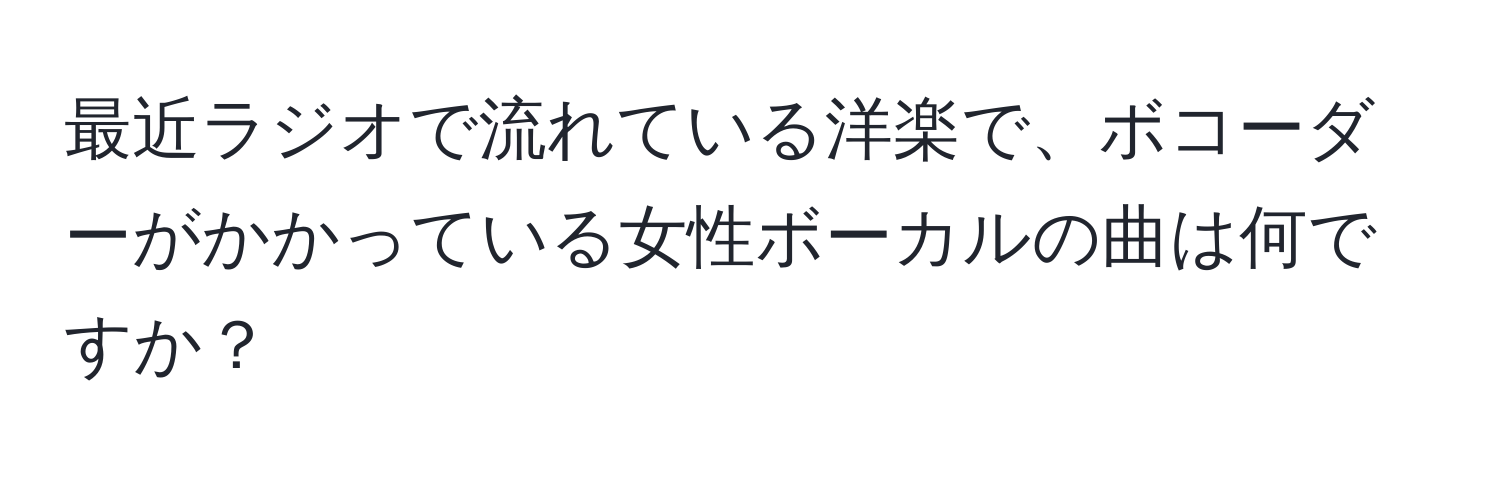 最近ラジオで流れている洋楽で、ボコーダーがかかっている女性ボーカルの曲は何ですか？