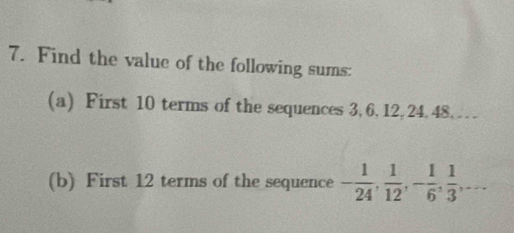 Find the value of the following sums: 
(a) First 10 terms of the sequences 3, 6, 12, 24, 48… … 
(b) First 12 terms of the sequence - 1/24 ,  1/12 , - 1/6 ,  1/3 ,...