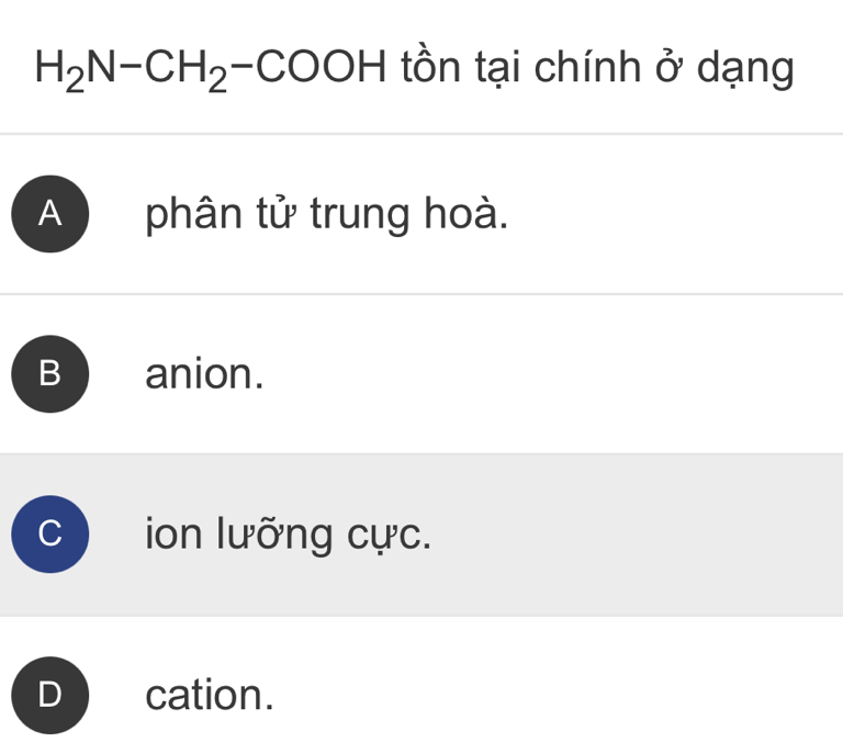 H_2N-CH_2 -CO( OH tồn tại chính ở dạng
A phân tử trung hoà.
B anion.
ion lưỡng cực.
cation.