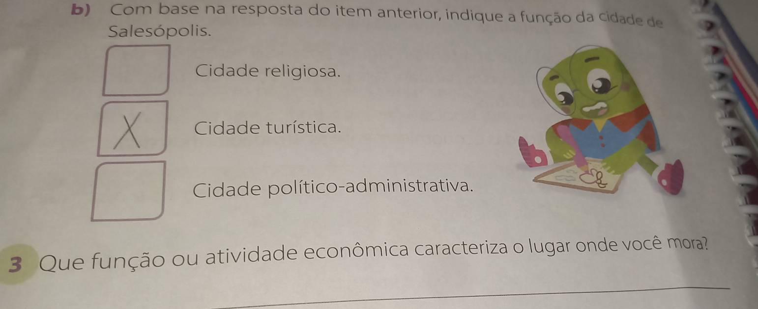 Com base na resposta do item anterior, indique a função da cidade de
Salesópolis.
Cidade religiosa.
Cidade turística.
Cidade político-administrativa.
3 Que função ou atividade econômica caracteriza o lugar onde você mora?
_