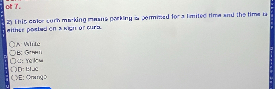 of 7.
2) This color curb marking means parking is permitted for a limited time and the time is
either posted on a sign or curb.
A: White
B: Green
C: Yellow
D: Blue
E: Orange