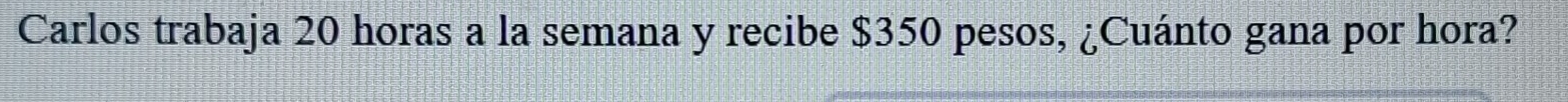 Carlos trabaja 20 horas a la semana y recibe $350 pesos, ¿Cuánto gana por hora?