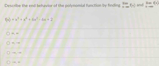 Describe the end behavior of the polynomial function by finding limlimits _xto ∈fty f(x) and limlimits _xto ∈fty f(x)
f(x)=x^3+x^4+6x^2-6x+2
∞, ∞
∞, -∞
= ∞ , = ∞
-∞ ， ∞