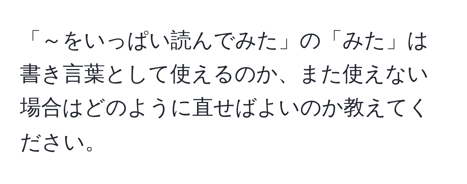 「～をいっぱい読んでみた」の「みた」は書き言葉として使えるのか、また使えない場合はどのように直せばよいのか教えてください。