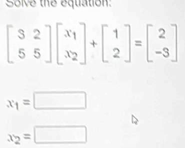 Solve the equation:
beginbmatrix 3&2 5&5endbmatrix beginbmatrix x_1 x_2endbmatrix +beginbmatrix 1 2endbmatrix =beginbmatrix 2 -3endbmatrix
x_1=□
x_2=□