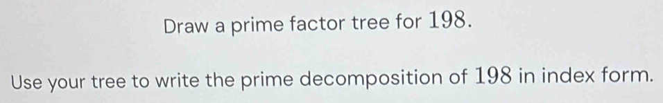 Draw a prime factor tree for 198. 
Use your tree to write the prime decomposition of 198 in index form.