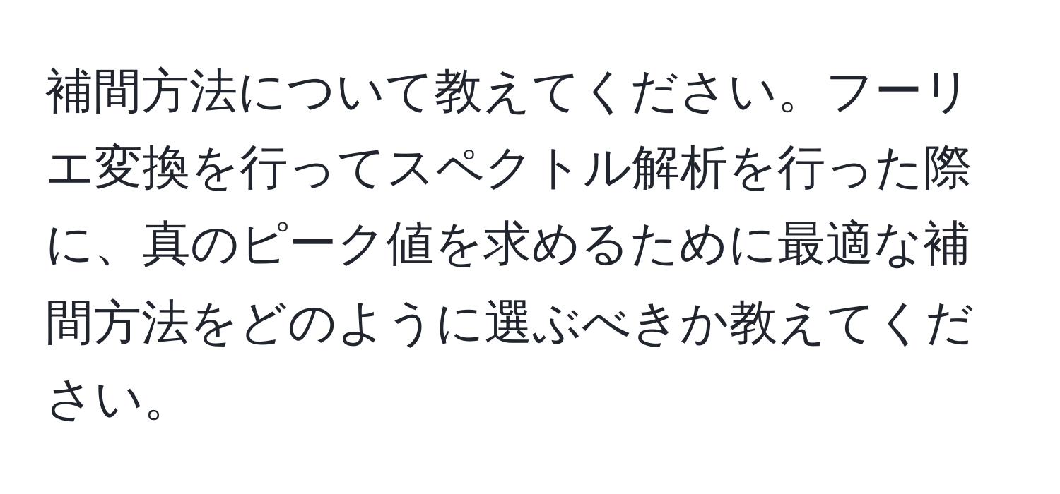 補間方法について教えてください。フーリエ変換を行ってスペクトル解析を行った際に、真のピーク値を求めるために最適な補間方法をどのように選ぶべきか教えてください。