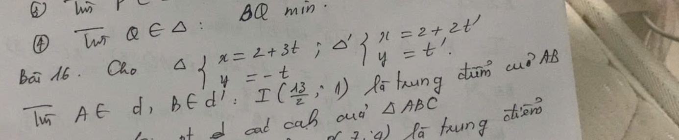 ④ T QC△: AQ min. 
Bai 16. Qho Delta beginarrayl x=2+3t;Delta ' x=2+2t' 4=t'.endarray. Za hung dāng cuó? AB
Iu Aé d, BEd': I( 13/2 ,1)
7· 4) fa fung dieno 
it d cad cab oud △ ABC