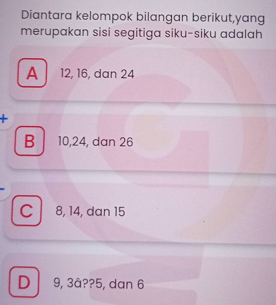 Diantara kelompok bilangan berikut,yang
merupakan sisi segitiga siku-siku adalah
A 12, 16, dan 24
+
B 10, 24, dan 26
C 8, 14, dan 15
D 9, 3â?? 5, dan 6