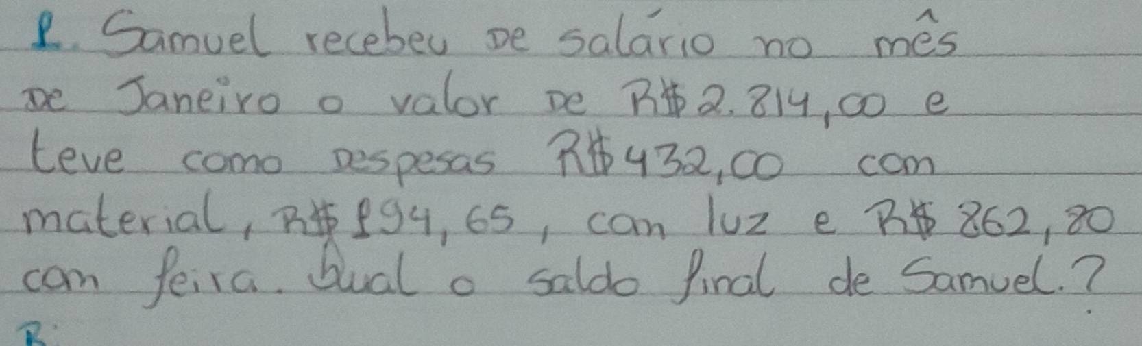 Samvel recebeu be salario no mes 
De Janeiro o valor be B 2. 814, c0 e 
leve como pespesas 432, c0 com 
material, e9, 65, can 1uz e B 862, 80
cam feira. Dual o saldo final de Samuel. ?