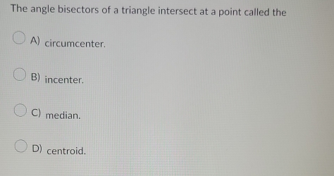 The angle bisectors of a triangle intersect at a point called the
A) circumcenter.
B) incenter.
C) median.
D) centroid.