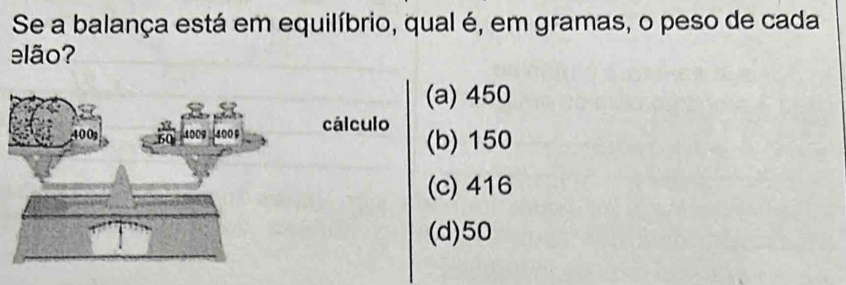 Se a balança está em equilíbrio, qual é, em gramas, o peso de cada
elão?
(a) 450
4009 4009 cálculo (b) 150
(c) 416
(d) 50