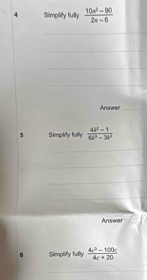 Simplify fully  (10n^2-90)/2n-6 
Answer 
5 Simplify fully  (4k^2-1)/6k^3-3k^2 
Answer 
6 Simplify fully  (4c^3-100c)/4c+20 