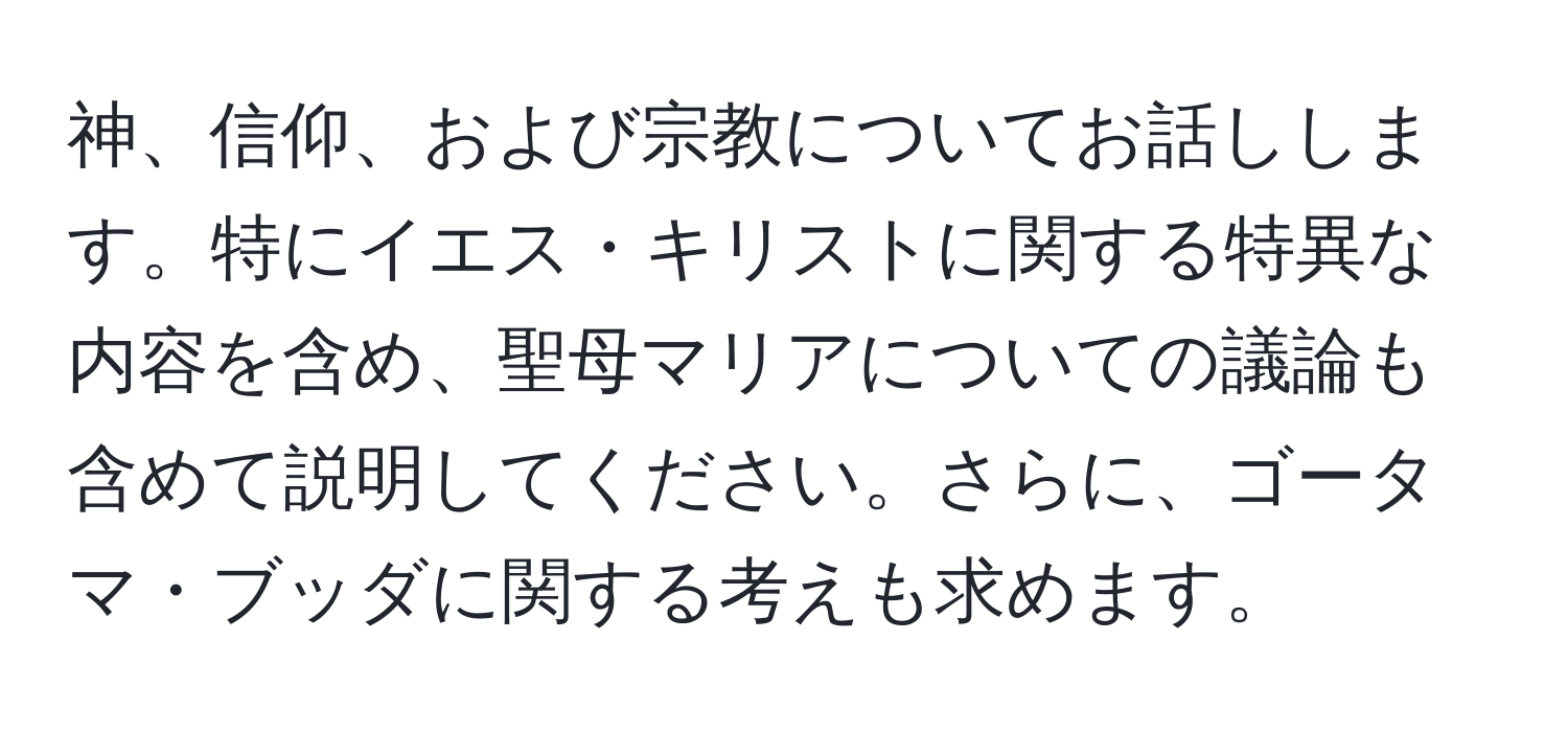 神、信仰、および宗教についてお話しします。特にイエス・キリストに関する特異な内容を含め、聖母マリアについての議論も含めて説明してください。さらに、ゴータマ・ブッダに関する考えも求めます。