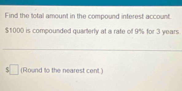 Find the total amount in the compound interest account.
$1000 is compounded quarterly at a rate of 9% for 3 years.
$□ (Round to the nearest cent.)