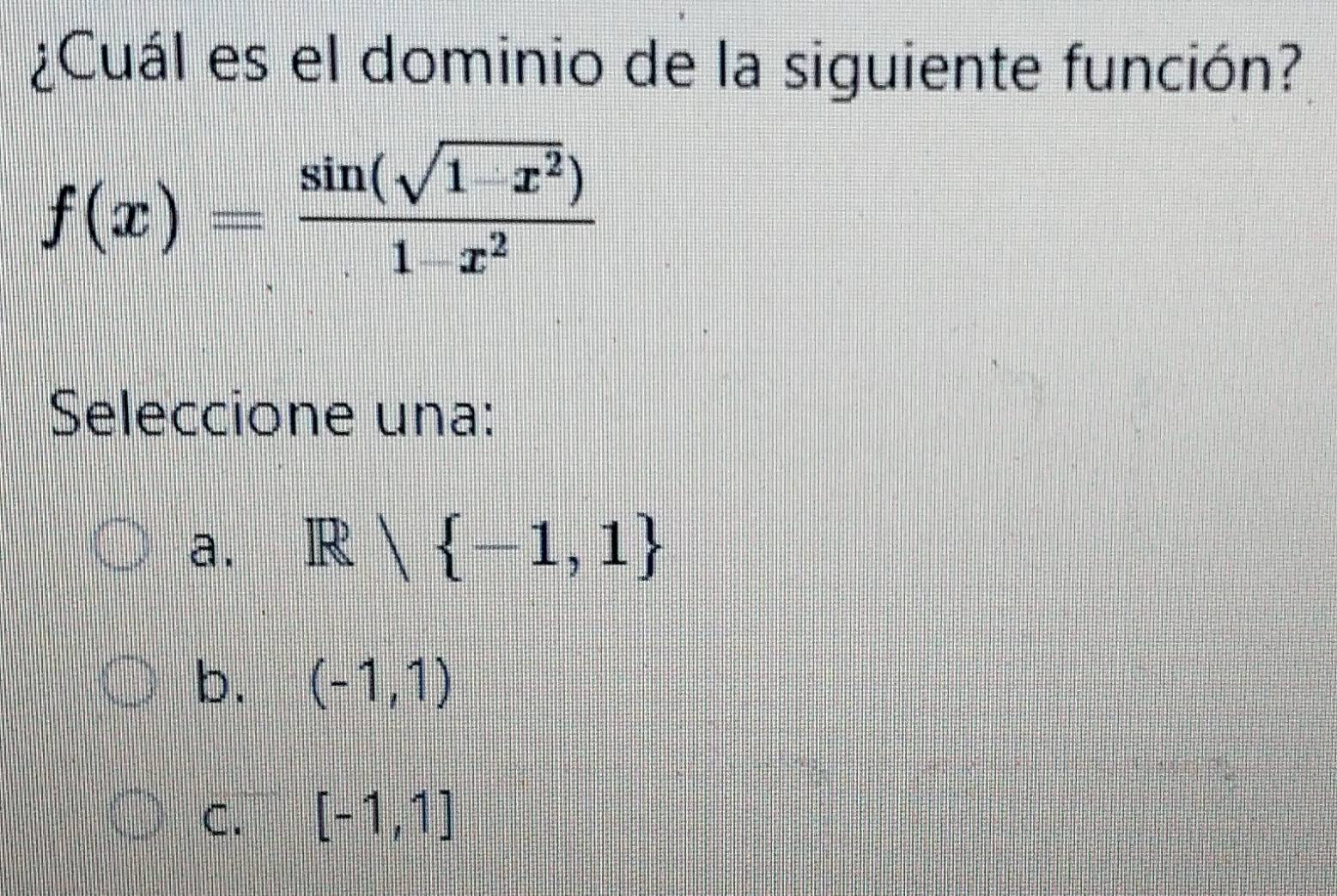 ¿Cuál es el dominio de la siguiente función?
f(x)= (sin (sqrt(1-x^2)))/1-x^2 
Seleccione una:
a. R| -1,1
b. (-1,1)
C. [-1,1]