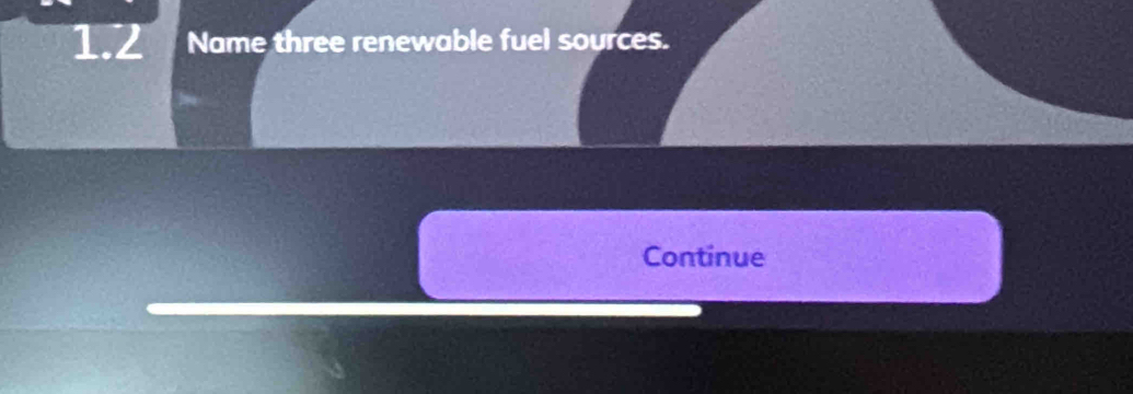 1.2 Name three renewable fuel sources. 
Continue