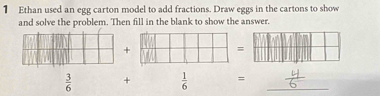 Ethan used an egg carton model to add fractions. Draw eggs in the cartons to show 
and solve the problem. Then fill in the blank to show the answer. 
+ 
=
 3/6  +  1/6  =_