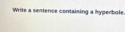 Write a sentence containing a hyperbole.