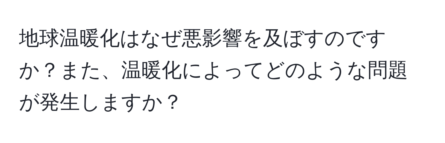 地球温暖化はなぜ悪影響を及ぼすのですか？また、温暖化によってどのような問題が発生しますか？