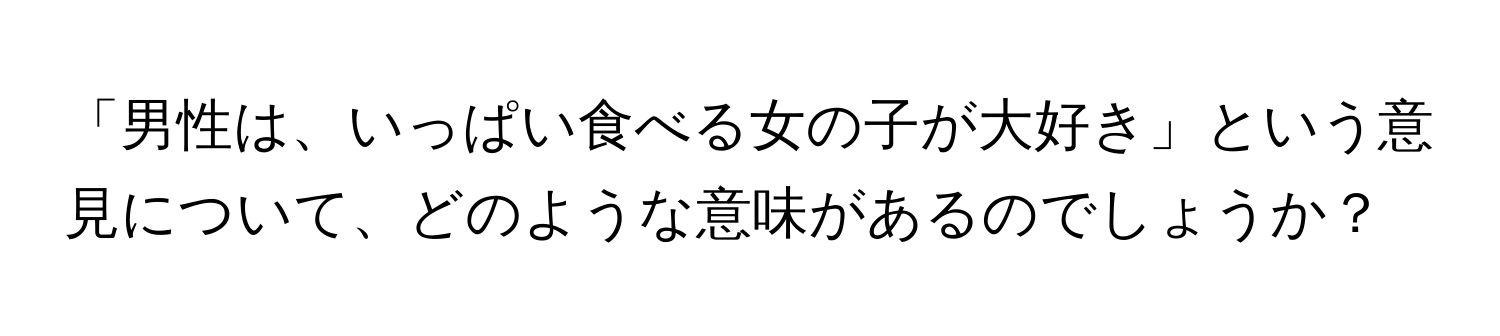 「男性は、いっぱい食べる女の子が大好き」という意見について、どのような意味があるのでしょうか？