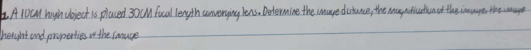 A 10CM high Ubject is placed 30 cMfocal length converying lens. Determine the imaye distance, the magnification at the imager the wanys 
height and properties of the image