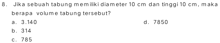 Jika sebuah tabung memiliki diameter 10 cm dan tinggi 10 cm, maka
berapa volume tabung tersebut?
a. 3.140 d. 7850
b. 314
c. 785