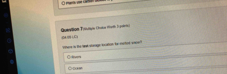 Plants use carbón di o 
Question 7(Multiple Choice Worth 3 points)
(04 05 LC)
Where is the last storage location for meited snow?
Rivers
Ocean