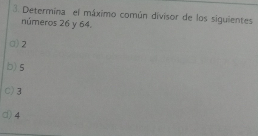 Determina el máximo común divisor de los siguientes
números 26 y 64.
a) 2
b) 5
C) 3
d) 4