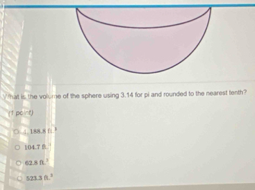 What is the volume of the sphere using 3.14 for pi and rounded to the nearest tenth?
(1pcint)
4,188.8ft.^3
104.7fL
62.8ft^3
523.3ft.^3