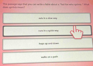 does sprints mean? The passage says that you can write a fable about a "fast fox who sprints." What
eats in a slow way
runs in a quick way
hops up and down
walks on a path