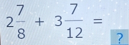 2 7/8 +3 7/12 = ?