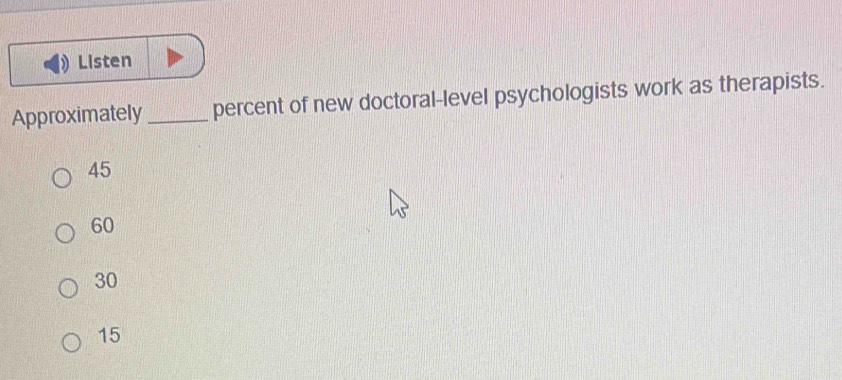 Listen
Approximately _percent of new doctoral-level psychologists work as therapists.
45
60
30
15