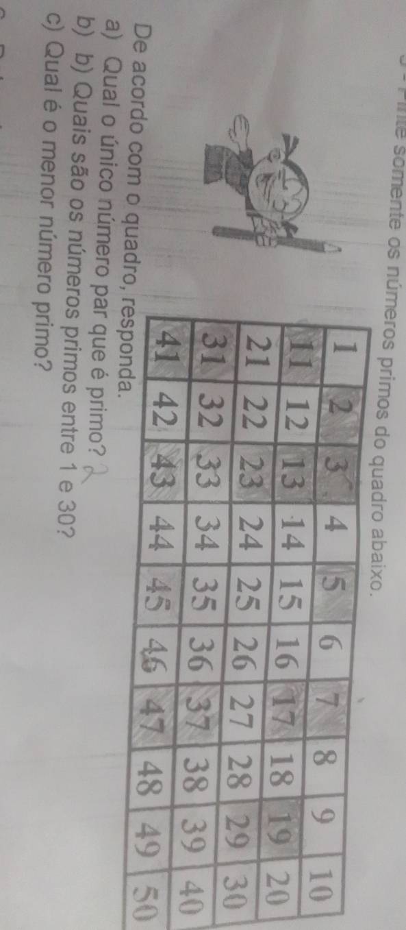 Inte somente os números primos do qua 
0 
De acordo com o quad 
a) Qual o único número par que é primo? 
b) b) Quais são os números primos entre 1 e 30? 
c) Qual éo menor número primo?