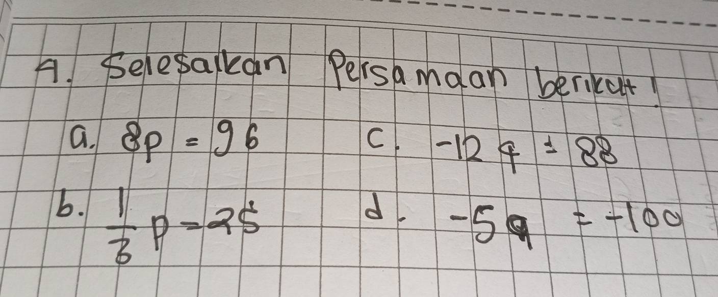 Selesalkdn Persamaan berikut! 
C. 
a. 8p=96 -124=88
b. 1 d.
 1/3 p=25
-5a=-100