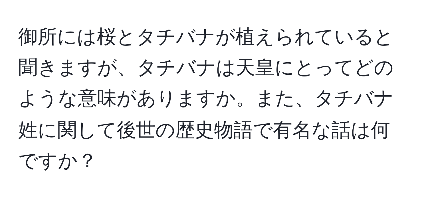 御所には桜とタチバナが植えられていると聞きますが、タチバナは天皇にとってどのような意味がありますか。また、タチバナ姓に関して後世の歴史物語で有名な話は何ですか？