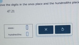 Give the digits in the ones place and the hundredths place
47.21
ones: 
× 5
hundredths: