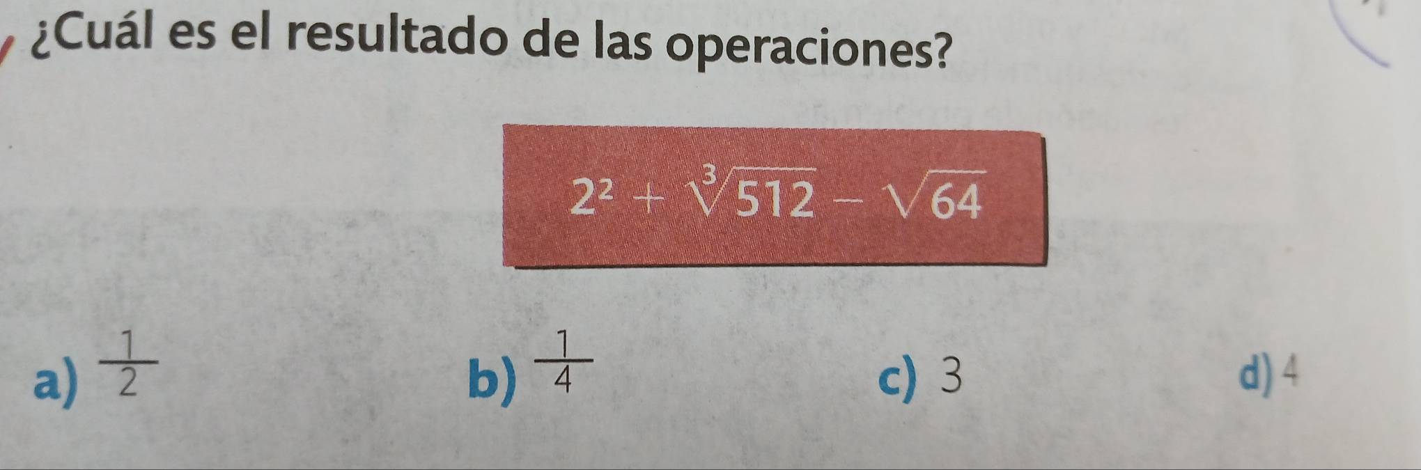 ¿Cuál es el resultado de las operaciones?
2^2+sqrt[3](512)-sqrt(64)
a)  1/2  b)  1/4  c) 3 d) 4